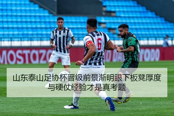 山东泰山足协杯晋级前景渐明眼下板凳厚度与硬仗经验才是真考题