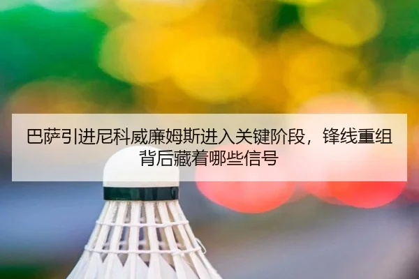 巴萨引进尼科威廉姆斯进入关键阶段，锋线重组背后藏着哪些信号