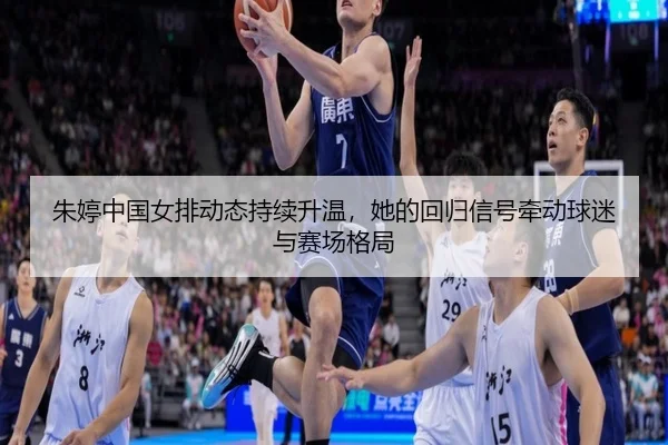 朱婷中国女排动态持续升温，她的回归信号牵动球迷与赛场格局